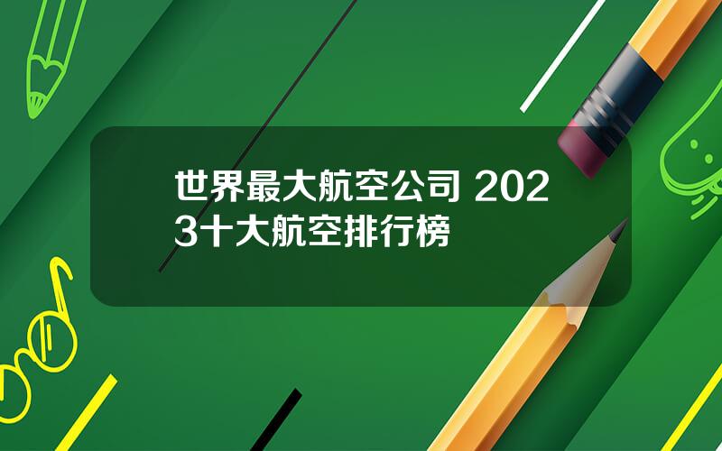 世界最大航空公司 2023十大航空排行榜